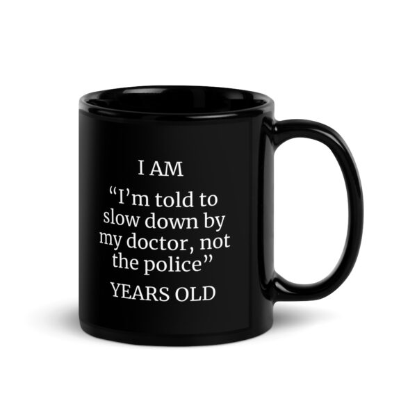 I Am “I’m told to slow down by my doctor, not the police” Years Old Black Glossy Mug