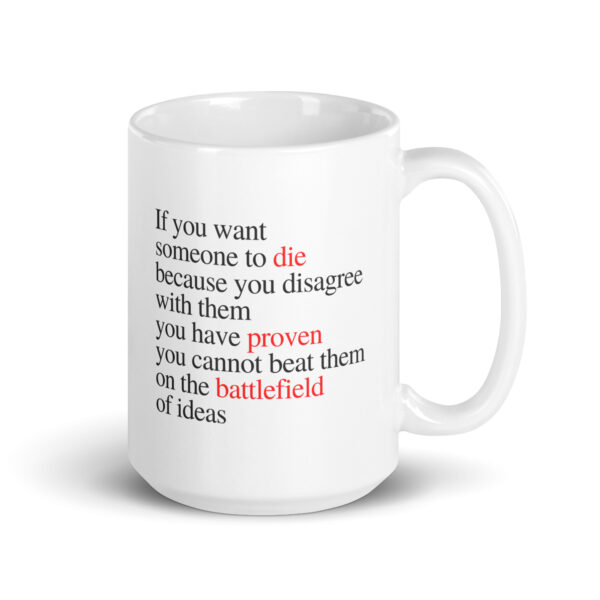 If you want someone to die because you disagree with them, you have proven you cannot beat them on the battlefield of ideas - White glossy mug - Image 4