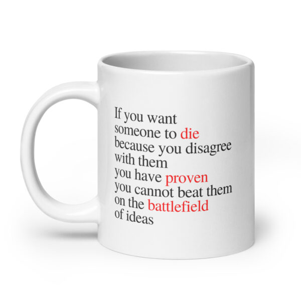If you want someone to die because you disagree with them, you have proven you cannot beat them on the battlefield of ideas - White glossy mug - Image 8